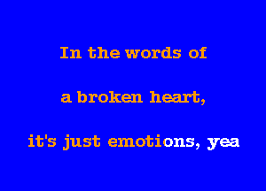 In the words of
a broken heart,

it's just emotions, yea