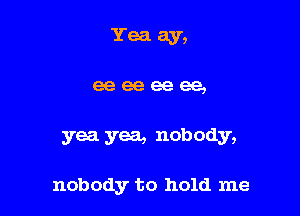 Yea ay,

eeeeeeee,

yea yea, nobody,

nobody to hold me