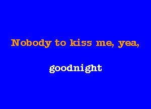 Nobody to kiss me, yea,

goodnight