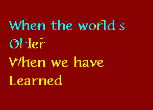 When the wof1d 5
(Mia?

When we have
Learned