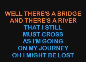 WELL THERE'S A BRIDGE
AND THERE'S A RIVER
THAT I STILL
MUSTCROSS
AS I'M GOING
ON MYJOURNEY

OH I MIGHT BE LOST
