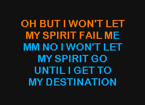 OH BUT I WON'T LET
MY SPIRIT FAIL ME
MM NO I WON'T LET
MY SPIRIT GO
UNTIL I GETTO

MY DESTINATION l