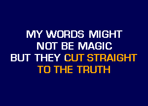 MY WORDS MIGHT
NOT BE MAGIC
BUT THEY CUT STRAIGHT
TO THE TRUTH