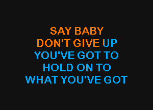 SAY BABY
DON'T GIVE UP

YOU'VE GOT TO
HOLD ON TO
WHAT YOU'VE GOT