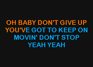 0H BABY DON'T GIVE UP
YOU'VE GOT TO KEEP ON
MOVIN' DON'T STOP
YEAH YEAH