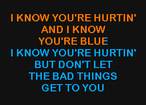 I KNOW YOU'RE HURTIN'
AND I KNOW
YOU'RE BLUE

I KNOW YOU'RE HURTIN'

BUT DON'T LET
THE BAD THINGS
GET TO YOU
