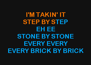 I'M TAKIN' IT
STEP BY STEP
EH EE
STONE BY STONE
EVERY EVERY
EVERY BRICK BY BRICK
