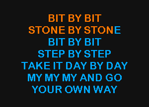 BIT BY BIT
STONE BY STONE
BIT BY BIT
STEP BY STEP
TAKE IT DAY BY DAY
MY MY MY AND GO
YOUR OWN WAY