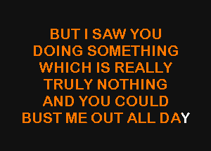 BUT I SAW YOU
DOING SOMETHING
WHICH IS REALLY
TRULY NOTHING
AND YOU COULD
BUST ME OUT ALL DAY