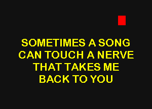 SOMETIMES A SONG

CAN TOUCH A NERVE
THAT TAKES ME
BACK TO YOU