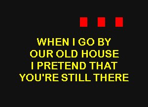 WHEN I GO BY
OUR OLD HOUSE
I PRETEND THAT
YOU'RE STILL THERE

g