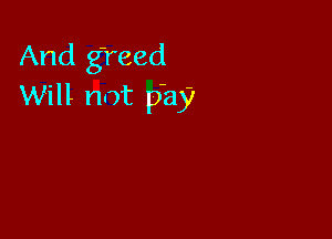 And greed
Will not play