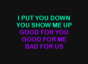 I PUT YOU DOWN
YOU SHOW ME UP