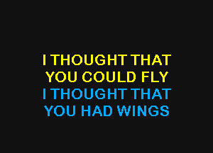 ITHOUGHT THAT

YOU COULD FLY
I THOUGHT THAT
YOU HAD WINGS