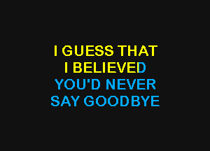 I GUESS THAT
I BELIEVED

YOU'D NEVER
SAY GOODBYE