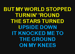 BUT MY WORLD STOPPED
TURNIN' 'ROUND
THE STARS TURNED
UPSIDE DOWN
IT KNOCKED METO
THEGROUND
ON MY KNEES