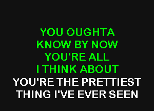 YOU OUGHTA
KNOW BY NOW
YOU'RE ALL
ITHINK ABOUT
YOU'RETHE PRETI'IEST
THING I'VE EVER SEEN