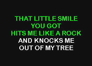 THAT LI'ITLE SMILE
YOU GOT
HITS ME LIKE A ROCK
AND KNOCKS ME
OUT OF MY TREE