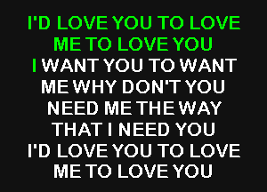 I'D LOVE YOU TO LOVE
METO LOVE YOU
IWANT YOU TO WANT
MEWHY DON'T YOU
NEED METHEWAY
THATI NEED YOU

I'D LOVE YOU TO LOVE
ME TO LOVE YOU