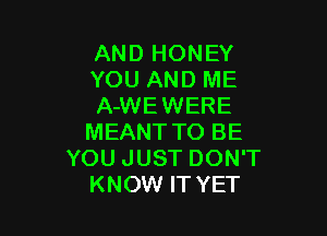 AND HONEY
YOU AND ME
A-WEWERE

MEANT TO BE
YOU JUST DON'T
KNOW IT YET