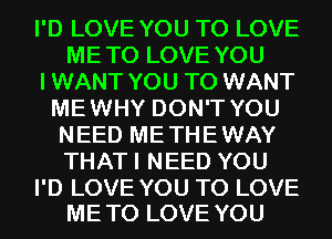 I'D LOVE YOU TO LOVE
METO LOVE YOU
IWANT YOU TO WANT
MEWHY DON'T YOU
NEED METHEWAY
THATI NEED YOU

I'D LOVE YOU TO LOVE
ME TO LOVE YOU