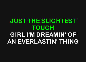 JUST THE SLIGHTEST
TOUCH

GIRL I'M DREAMIN' OF

AN EVERLASTIN' THING