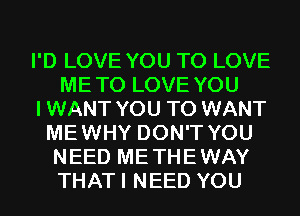 I'D LOVE YOU TO LOVE
METO LOVE YOU
IWANT YOU TO WANT
MEWHY DON'T YOU
NEED METHEWAY
THATI NEED YOU