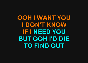 OOH IWANT YOU
I DON'T KNOW

IF I NEED YOU
BUT OOH I'D DIE
TO FIND OUT