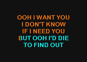 OOH IWANT YOU
I DON'T KNOW

IF I NEED YOU
BUT OOH I'D DIE
TO FIND OUT