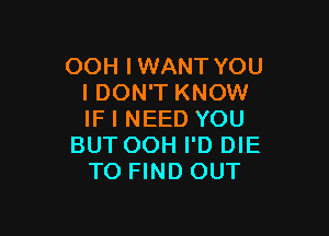 OOH IWANT YOU
I DON'T KNOW

IF I NEED YOU
BUT OOH I'D DIE
TO FIND OUT