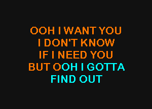 OOH IWANT YOU
I DON'T KNOW

IF I NEED YOU
BUT OOH I GOTTA
FIND OUT