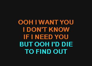 OOH IWANT YOU
I DON'T KNOW

IF I NEED YOU
BUT OOH I'D DIE
TO FIND OUT