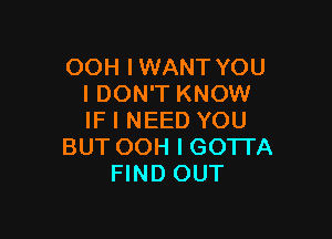 OOH IWANT YOU
I DON'T KNOW

IF I NEED YOU
BUT OOH I GOTTA
FIND OUT