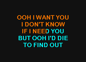 OOH IWANT YOU
I DON'T KNOW

IF I NEED YOU
BUT OOH I'D DIE
TO FIND OUT