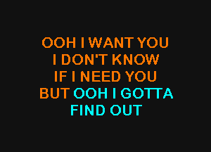 OOH IWANT YOU
I DON'T KNOW

IF I NEED YOU
BUT OOH I GOTTA
FIND OUT