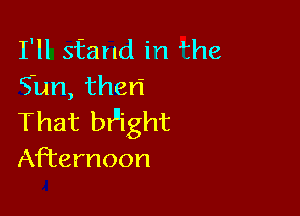 I'll sfand in Jthe
gan,the

That btlight

Afternoon