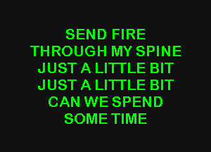 SEND FIRE
THROUGH MY SPINE
JUST A LITTLE BIT
JUSTA LITTLE BIT
CAN WE SPEND
SOMETIME