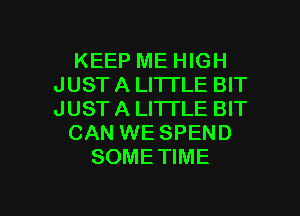 KEEP ME HIGH
JUST A LITTLE BIT
JUST A LITTLE BIT

CAN WE SPEND
SOMETIME

g