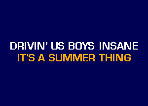 DRIVIN' US BOYS INSANE

ITS A SUMMER THING