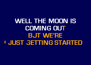 WELL THE MOON IS
COMING OUT
BJT WE'RE
' JUST GETTING STARTED