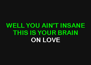 WELL YOU AIN'T INSANE

THIS IS YOUR BRAIN
ON LOVE