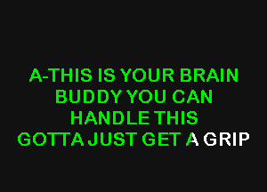 A-THIS IS YOUR BRAIN

BUDDY YOU CAN
HANDLE THIS
GO'ITAJUST GET A GRIP