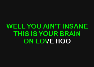 WELL YOU AIN'T INSANE

THIS IS YOUR BRAIN
ON LOVE HOO