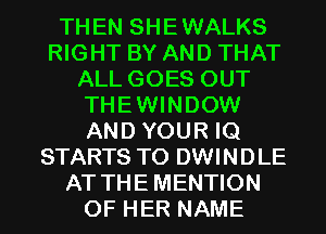 THEN SHEWALKS
RIGHT BY AND THAT
ALL GOES OUT
THEWINDOW
AND YOUR IQ
STARTS TO DWINDLE
AT THEMENTION
OF HER NAME