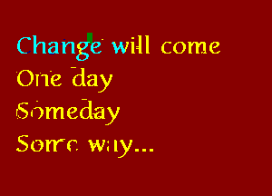 C hange' will come
One day

Sameday
Sorrc wz 1y...