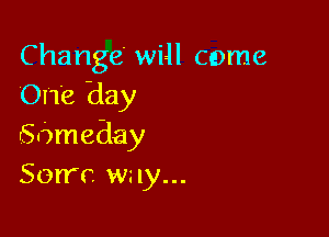 C hange will come
One day

Sameday
Sorrc wz 1y...