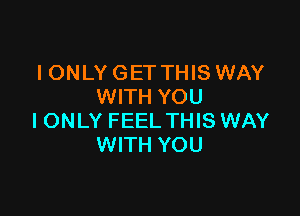 I ONLY GET THIS WAY
WITH YOU

IONLY FEEL THIS WAY
WITH YOU