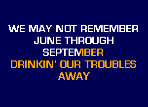 WE MAY NOT REMEMBER
JUNE THROUGH
SEPTEMBER
DRINKIN' OUR TROUBLES
AWAY