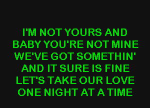 I'M NOT YOURS AND
BABY YOU'RE NOT MINE
WE'VE GOT SOMETHIN'

AND IT SURE IS FINE
LET'S TAKE OUR LOVE

ONE NIGHT AT A TIME