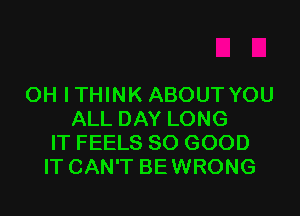 OH I THINK ABOUT YOU

ALL DAY LONG
IT FEELS SO GOOD
IT CAN'T BEWRONG